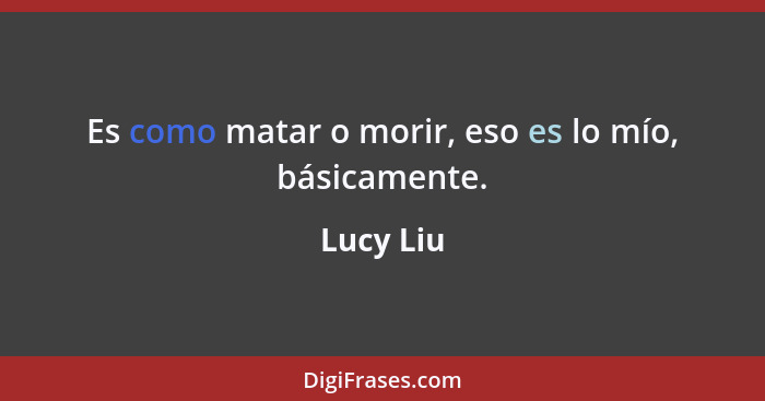 Es como matar o morir, eso es lo mío, básicamente.... - Lucy Liu