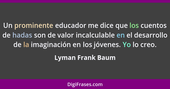 Un prominente educador me dice que los cuentos de hadas son de valor incalculable en el desarrollo de la imaginación en los jóvenes... - Lyman Frank Baum