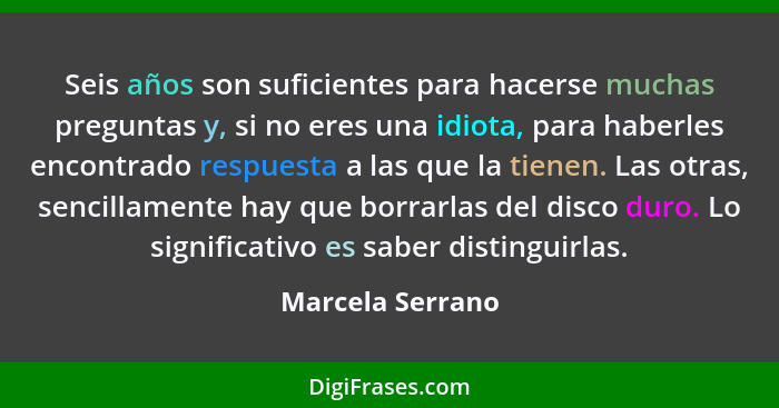 Seis años son suficientes para hacerse muchas preguntas y, si no eres una idiota, para haberles encontrado respuesta a las que la ti... - Marcela Serrano