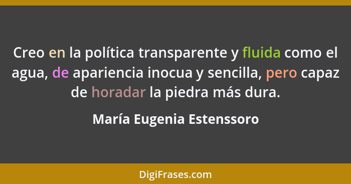 Creo en la política transparente y fluida como el agua, de apariencia inocua y sencilla, pero capaz de horadar la piedra má... - María Eugenia Estenssoro