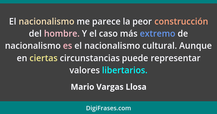 El nacionalismo me parece la peor construcción del hombre. Y el caso más extremo de nacionalismo es el nacionalismo cultural. Aun... - Mario Vargas Llosa