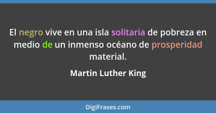 El negro vive en una isla solitaria de pobreza en medio de un inmenso océano de prosperidad material.... - Martin Luther King