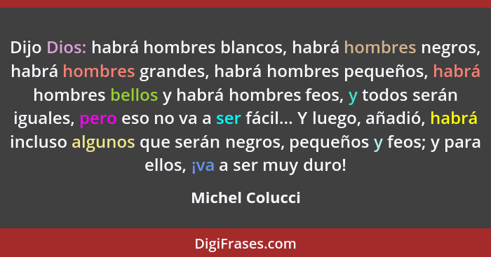 Dijo Dios: habrá hombres blancos, habrá hombres negros, habrá hombres grandes, habrá hombres pequeños, habrá hombres bellos y habrá h... - Michel Colucci