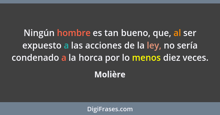 Ningún hombre es tan bueno, que, al ser expuesto a las acciones de la ley, no sería condenado a la horca por lo menos diez veces.... - Molière