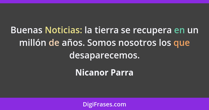 Buenas Noticias: la tierra se recupera en un millón de años. Somos nosotros los que desaparecemos.... - Nicanor Parra