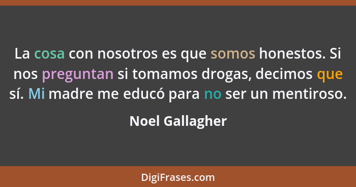 La cosa con nosotros es que somos honestos. Si nos preguntan si tomamos drogas, decimos que sí. Mi madre me educó para no ser un ment... - Noel Gallagher