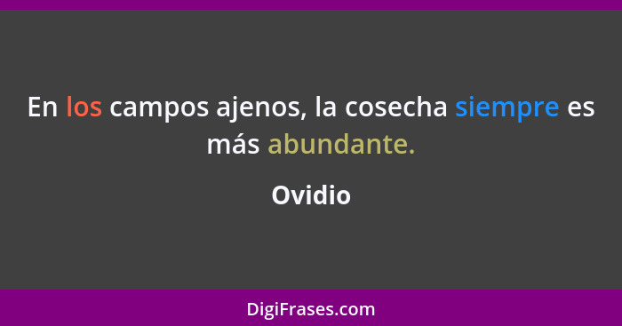 En los campos ajenos, la cosecha siempre es más abundante.... - Ovidio