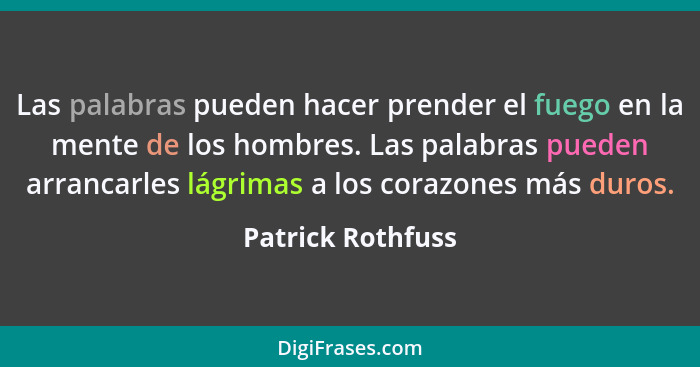 Las palabras pueden hacer prender el fuego en la mente de los hombres. Las palabras pueden arrancarles lágrimas a los corazones más... - Patrick Rothfuss