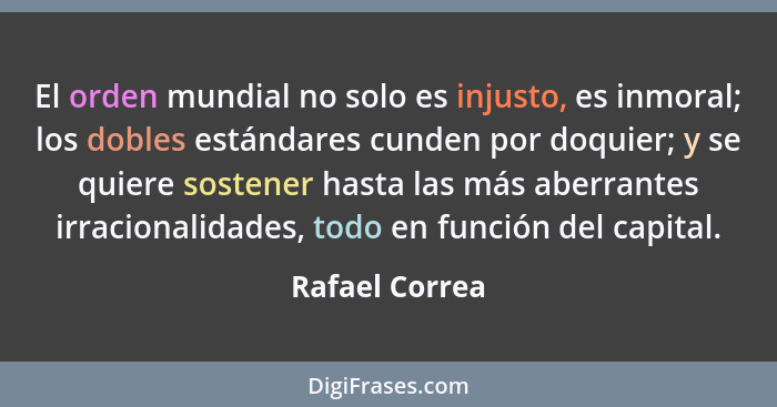 El orden mundial no solo es injusto, es inmoral; los dobles estándares cunden por doquier; y se quiere sostener hasta las más aberrant... - Rafael Correa