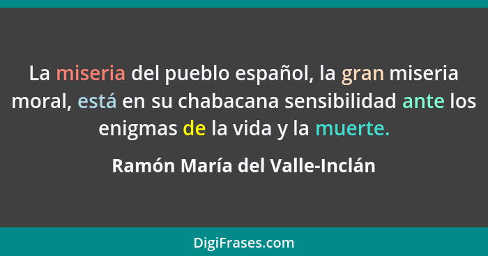 La miseria del pueblo español, la gran miseria moral, está en su chabacana sensibilidad ante los enigmas de la vida y l... - Ramón María del Valle-Inclán