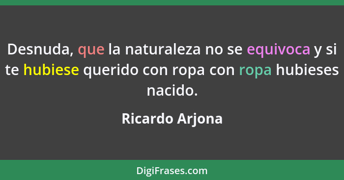 Desnuda, que la naturaleza no se equivoca y si te hubiese querido con ropa con ropa hubieses nacido.... - Ricardo Arjona