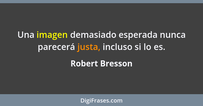 Una imagen demasiado esperada nunca parecerá justa, incluso si lo es.... - Robert Bresson