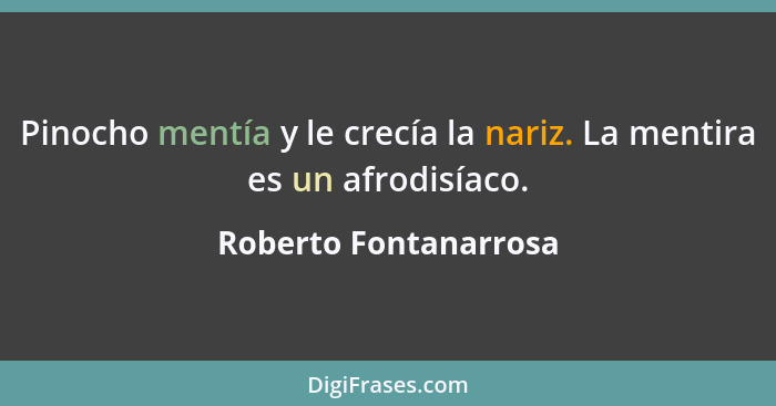 Pinocho mentía y le crecía la nariz. La mentira es un afrodisíaco.... - Roberto Fontanarrosa