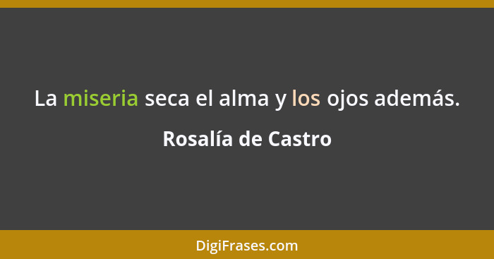 La miseria seca el alma y los ojos además.... - Rosalía de Castro