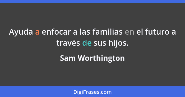 Ayuda a enfocar a las familias en el futuro a través de sus hijos.... - Sam Worthington