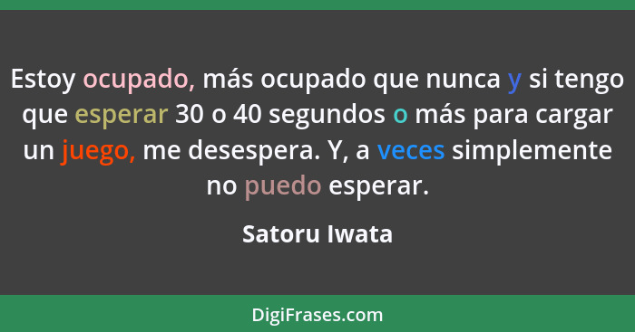 Estoy ocupado, más ocupado que nunca y si tengo que esperar 30 o 40 segundos o más para cargar un juego, me desespera. Y, a veces simpl... - Satoru Iwata