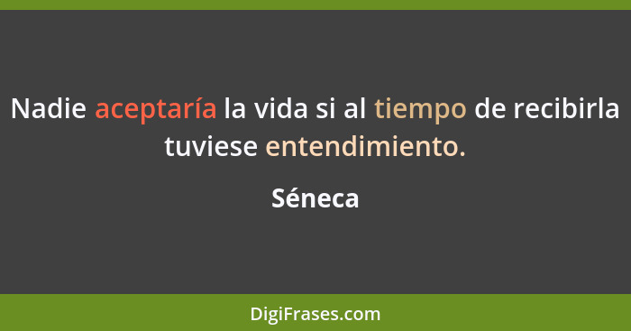 Nadie aceptaría la vida si al tiempo de recibirla tuviese entendimiento.... - Séneca