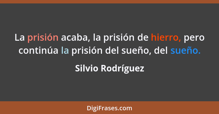 La prisión acaba, la prisión de hierro, pero continúa la prisión del sueño, del sueño.... - Silvio Rodríguez