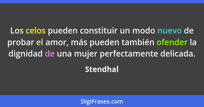 Los celos pueden constituir un modo nuevo de probar el amor, más pueden también ofender la dignidad de una mujer perfectamente delicada.... - Stendhal