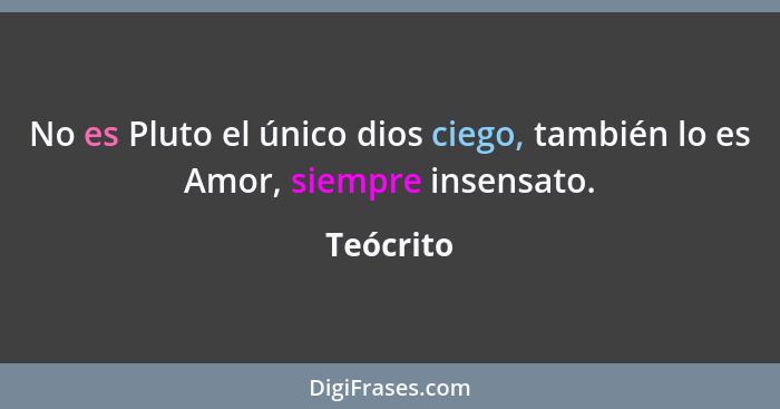 No es Pluto el único dios ciego, también lo es Amor, siempre insensato.... - Teócrito