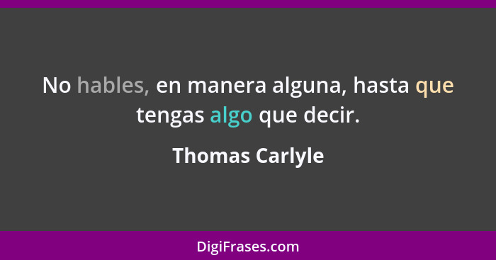 No hables, en manera alguna, hasta que tengas algo que decir.... - Thomas Carlyle