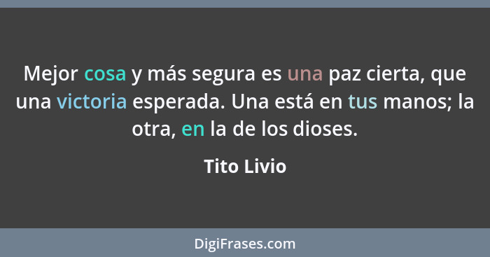 Mejor cosa y más segura es una paz cierta, que una victoria esperada. Una está en tus manos; la otra, en la de los dioses.... - Tito Livio