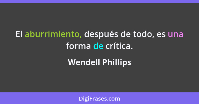 El aburrimiento, después de todo, es una forma de crítica.... - Wendell Phillips