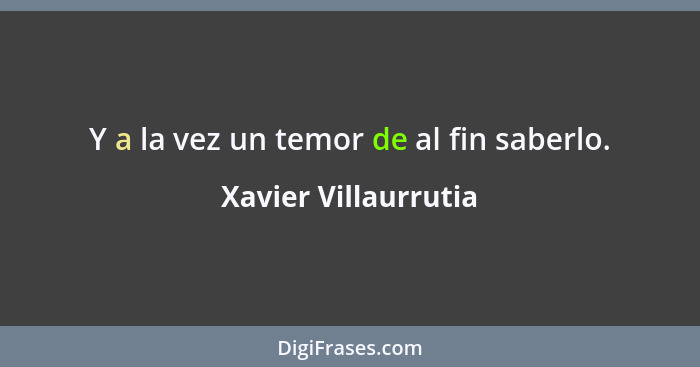 Y a la vez un temor de al fin saberlo.... - Xavier Villaurrutia