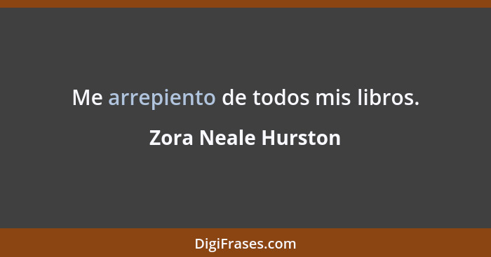 Me arrepiento de todos mis libros.... - Zora Neale Hurston