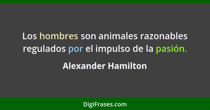 Los hombres son animales razonables regulados por el impulso de la pasión.... - Alexander Hamilton