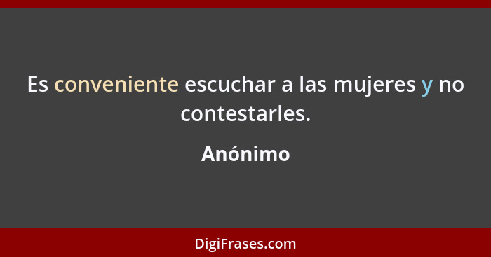 Es conveniente escuchar a las mujeres y no contestarles.... - Anónimo