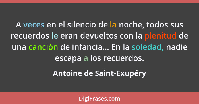 A veces en el silencio de la noche, todos sus recuerdos le eran devueltos con la plenitud de una canción de infancia... En... - Antoine de Saint-Exupéry