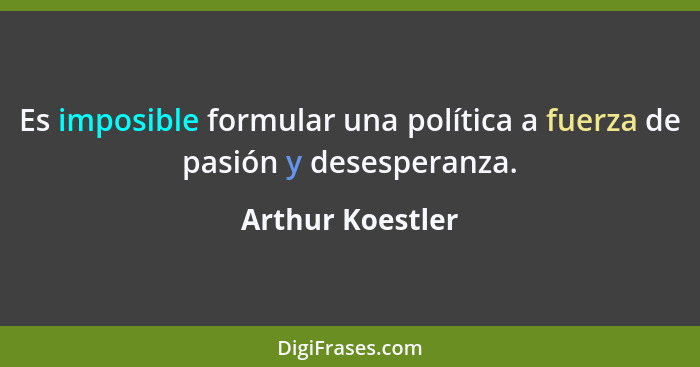 Es imposible formular una política a fuerza de pasión y desesperanza.... - Arthur Koestler