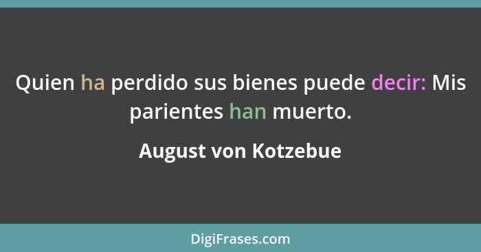 Quien ha perdido sus bienes puede decir: Mis parientes han muerto.... - August von Kotzebue