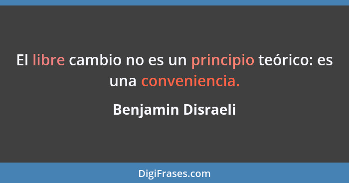 El libre cambio no es un principio teórico: es una conveniencia.... - Benjamin Disraeli