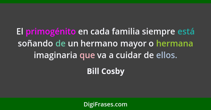 El primogénito en cada familia siempre está soñando de un hermano mayor o hermana imaginaria que va a cuidar de ellos.... - Bill Cosby