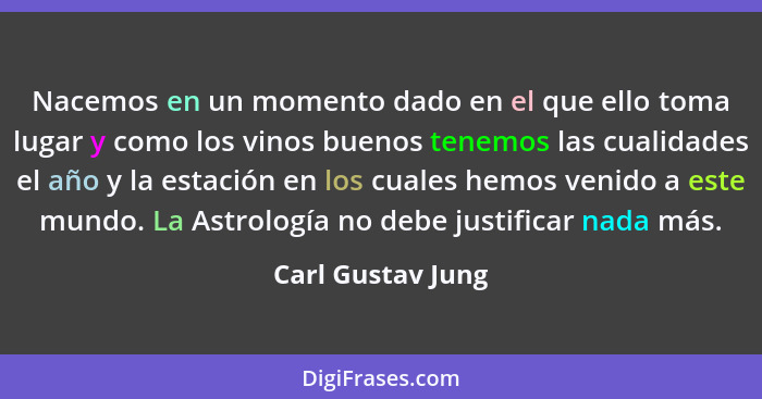 Nacemos en un momento dado en el que ello toma lugar y como los vinos buenos tenemos las cualidades el año y la estación en los cua... - Carl Gustav Jung