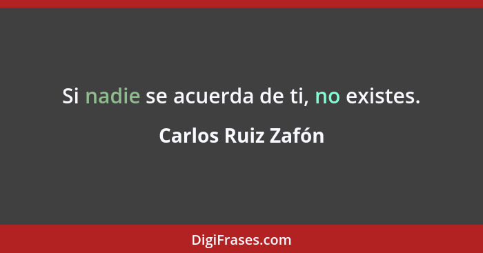 Si nadie se acuerda de ti, no existes.... - Carlos Ruiz Zafón