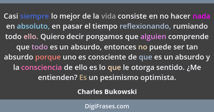 Casi siempre lo mejor de la vida consiste en no hacer nada en absoluto, en pasar el tiempo reflexionando, rumiando todo ello. Quier... - Charles Bukowski