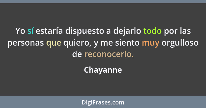 Yo sí estaría dispuesto a dejarlo todo por las personas que quiero, y me siento muy orgulloso de reconocerlo.... - Chayanne