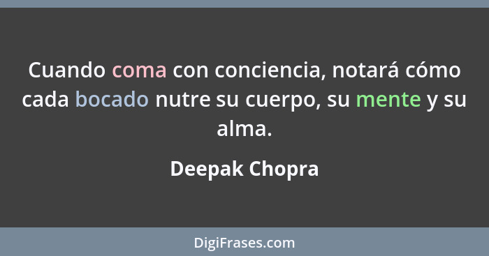 Cuando coma con conciencia, notará cómo cada bocado nutre su cuerpo, su mente y su alma.... - Deepak Chopra