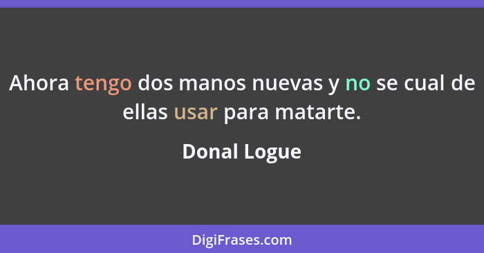 Ahora tengo dos manos nuevas y no se cual de ellas usar para matarte.... - Donal Logue