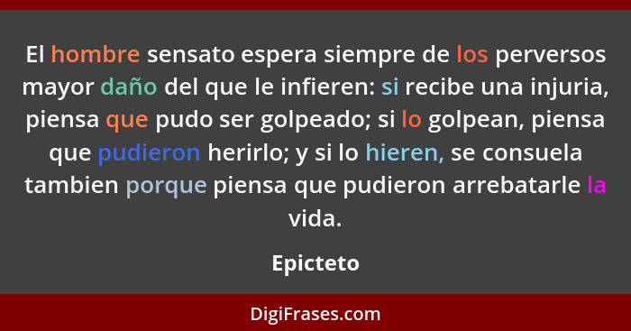 El hombre sensato espera siempre de los perversos mayor daño del que le infieren: si recibe una injuria, piensa que pudo ser golpeado; si l... - Epicteto