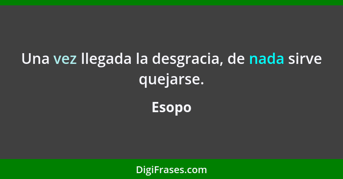 Una vez llegada la desgracia, de nada sirve quejarse.... - Esopo