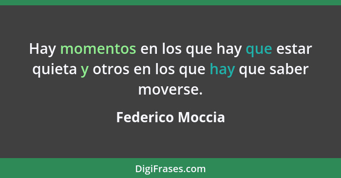 Hay momentos en los que hay que estar quieta y otros en los que hay que saber moverse.... - Federico Moccia