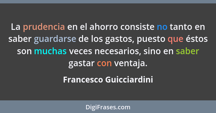 La prudencia en el ahorro consiste no tanto en saber guardarse de los gastos, puesto que éstos son muchas veces necesarios, s... - Francesco Guicciardini