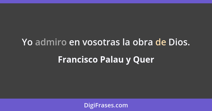 Yo admiro en vosotras la obra de Dios.... - Francisco Palau y Quer