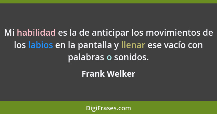 Mi habilidad es la de anticipar los movimientos de los labios en la pantalla y llenar ese vacío con palabras o sonidos.... - Frank Welker