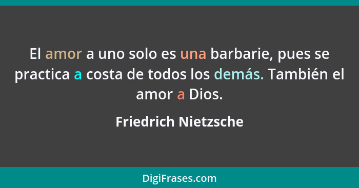 El amor a uno solo es una barbarie, pues se practica a costa de todos los demás. También el amor a Dios.... - Friedrich Nietzsche