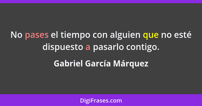 No pases el tiempo con alguien que no esté dispuesto a pasarlo contigo.... - Gabriel García Márquez